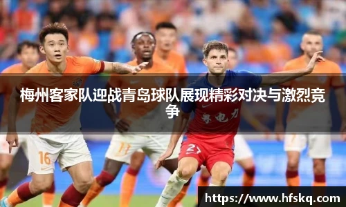 梅州客家队迎战青岛球队展现精彩对决与激烈竞争