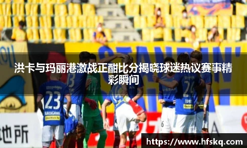 洪卡与玛丽港激战正酣比分揭晓球迷热议赛事精彩瞬间