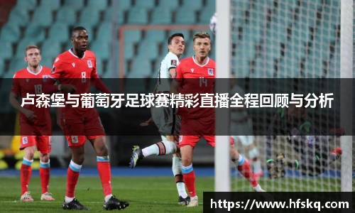 卢森堡与葡萄牙足球赛精彩直播全程回顾与分析