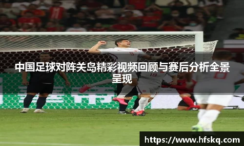 中国足球对阵关岛精彩视频回顾与赛后分析全景呈现
