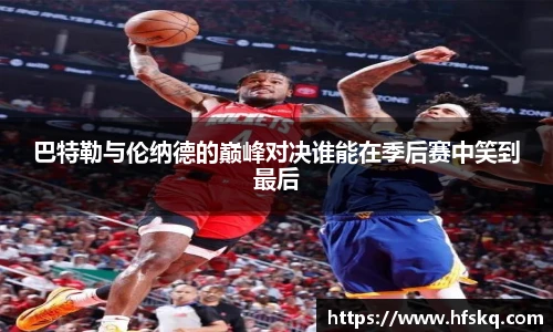 巴特勒与伦纳德的巅峰对决谁能在季后赛中笑到最后