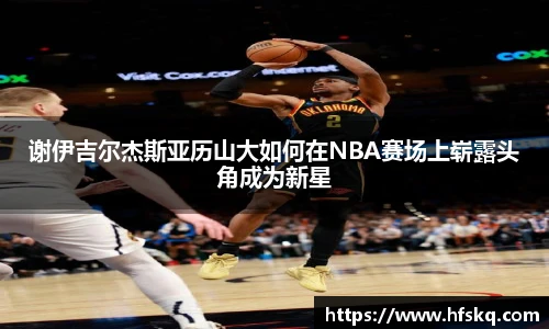 谢伊吉尔杰斯亚历山大如何在NBA赛场上崭露头角成为新星