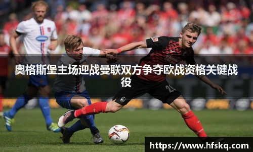 奥格斯堡主场迎战曼联双方争夺欧战资格关键战役