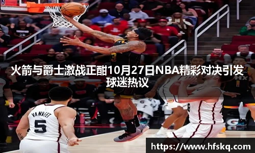 火箭与爵士激战正酣10月27日NBA精彩对决引发球迷热议